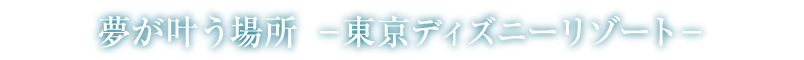 夢が叶う場所-東京ディズニーリゾート-